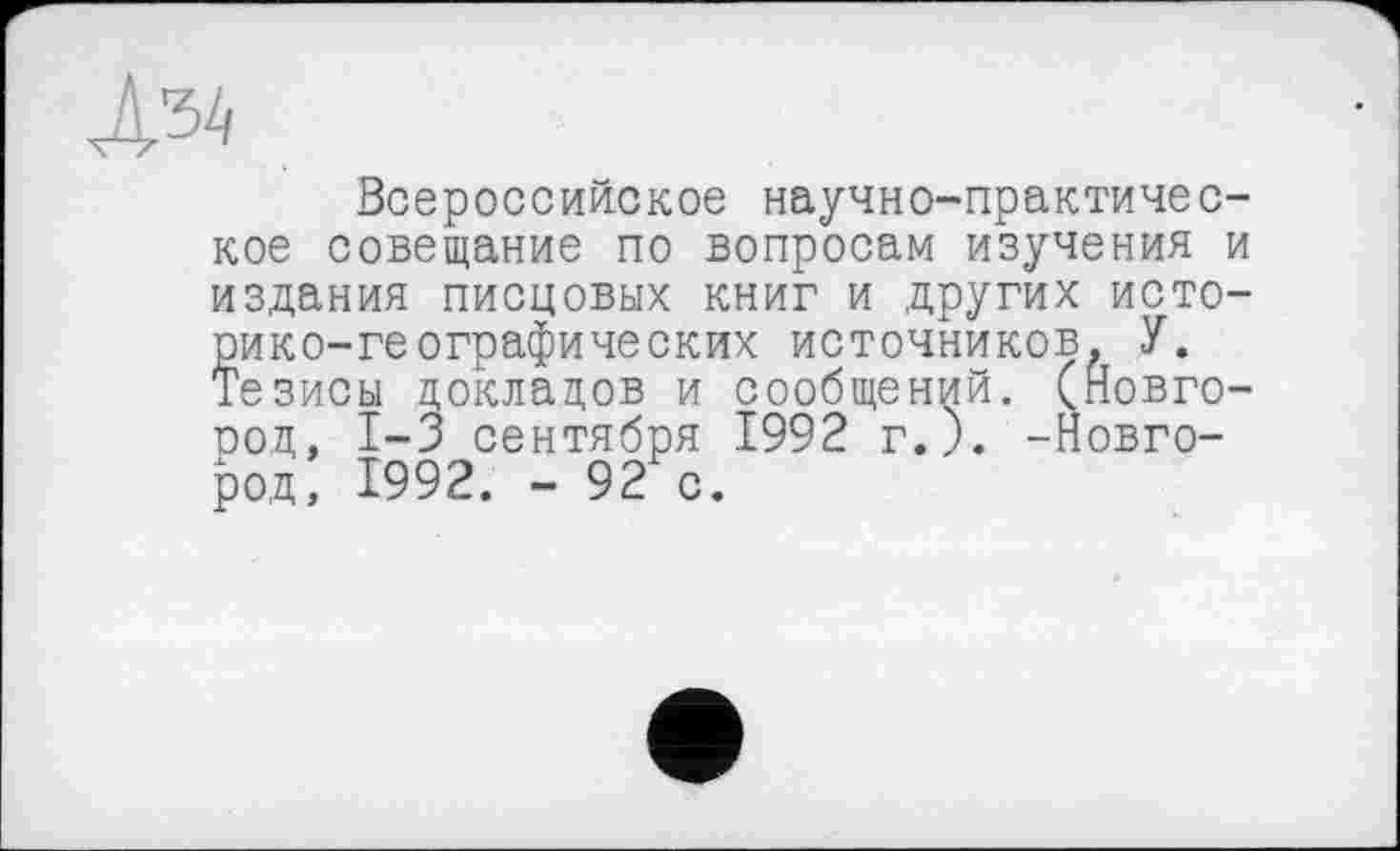 ﻿Всероссийское научно-практичес кое совещание по вопросам изучения издания писцовых книг и других исто рико-географических источников, У. Тезисы докладов и сообщений. (Новго род, 1-3 сентября 1992 г.). -Новгород, 1992. - 92 с.